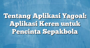 Tentang Aplikasi Yagoal: Aplikasi Keren untuk Pencinta Sepakbola