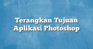 Terangkan Tujuan Aplikasi Photoshop