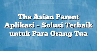 The Asian Parent Aplikasi – Solusi Terbaik untuk Para Orang Tua