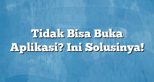 Tidak Bisa Buka Aplikasi? Ini Solusinya!