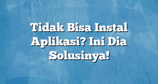 Tidak Bisa Instal Aplikasi? Ini Dia Solusinya!