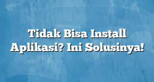 Tidak Bisa Install Aplikasi? Ini Solusinya!