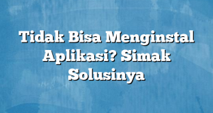 Tidak Bisa Menginstal Aplikasi? Simak Solusinya