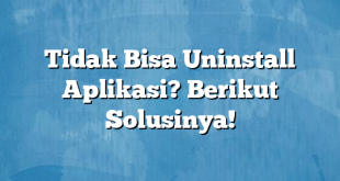 Tidak Bisa Uninstall Aplikasi? Berikut Solusinya!