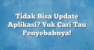 Tidak Bisa Update Aplikasi? Yuk Cari Tau Penyebabnya!