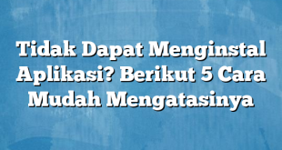 Tidak Dapat Menginstal Aplikasi? Berikut 5 Cara Mudah Mengatasinya