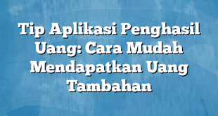 Tip Aplikasi Penghasil Uang: Cara Mudah Mendapatkan Uang Tambahan