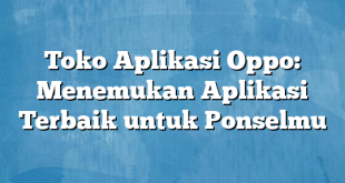 Toko Aplikasi Oppo: Menemukan Aplikasi Terbaik untuk Ponselmu