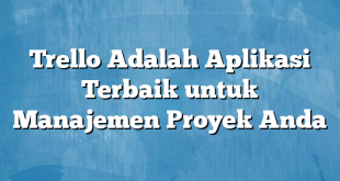 Trello Adalah Aplikasi Terbaik untuk Manajemen Proyek Anda