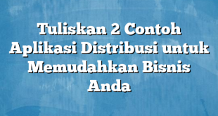 Tuliskan 2 Contoh Aplikasi Distribusi untuk Memudahkan Bisnis Anda