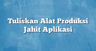 Tuliskan Alat Produksi Jahit Aplikasi