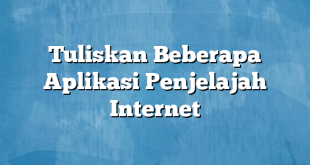 Tuliskan Beberapa Aplikasi Penjelajah Internet