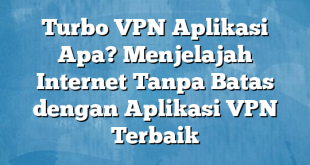 Turbo VPN Aplikasi Apa? Menjelajah Internet Tanpa Batas dengan Aplikasi VPN Terbaik