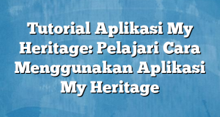 Tutorial Aplikasi My Heritage: Pelajari Cara Menggunakan Aplikasi My Heritage