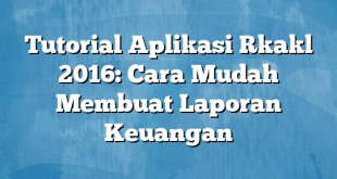 Tutorial Aplikasi Rkakl 2016: Cara Mudah Membuat Laporan Keuangan