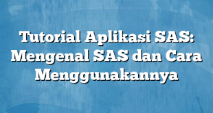 Tutorial Aplikasi SAS: Mengenal SAS dan Cara Menggunakannya