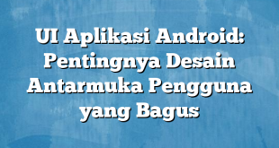 UI Aplikasi Android: Pentingnya Desain Antarmuka Pengguna yang Bagus