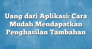 Uang dari Aplikasi: Cara Mudah Mendapatkan Penghasilan Tambahan