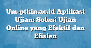 Um-ptkin.ac.id Aplikasi Ujian: Solusi Ujian Online yang Efektif dan Efisien