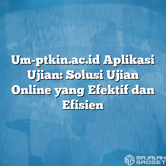 Um Ptkinacid Aplikasi Ujian Solusi Ujian Online Yang Efektif Dan Efisien Majalah Gadget 6524