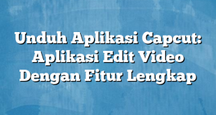 Unduh Aplikasi Capcut: Aplikasi Edit Video Dengan Fitur Lengkap