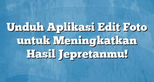 Unduh Aplikasi Edit Foto untuk Meningkatkan Hasil Jepretanmu!