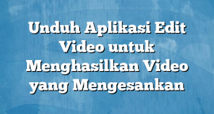 Unduh Aplikasi Edit Video untuk Menghasilkan Video yang Mengesankan