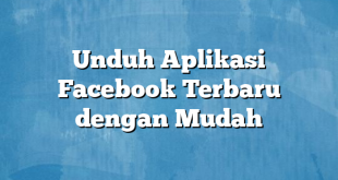 Unduh Aplikasi Facebook Terbaru dengan Mudah