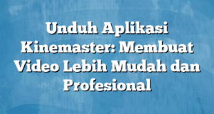 Unduh Aplikasi Kinemaster: Membuat Video Lebih Mudah dan Profesional