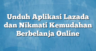 Unduh Aplikasi Lazada dan Nikmati Kemudahan Berbelanja Online