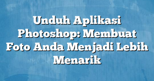 Unduh Aplikasi Photoshop: Membuat Foto Anda Menjadi Lebih Menarik