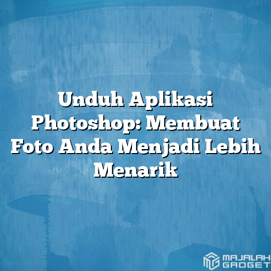 Unduh Aplikasi Photoshop Membuat Foto Anda Menjadi Lebih Menarik Majalah Gadget 8295