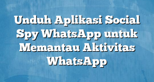 Unduh Aplikasi Social Spy WhatsApp untuk Memantau Aktivitas WhatsApp