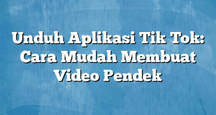 Unduh Aplikasi Tik Tok: Cara Mudah Membuat Video Pendek