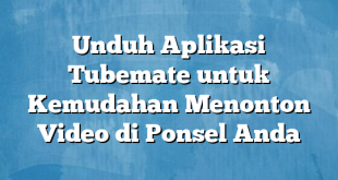 Unduh Aplikasi Tubemate untuk Kemudahan Menonton Video di Ponsel Anda