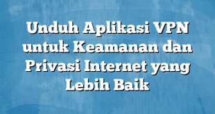 Unduh Aplikasi VPN untuk Keamanan dan Privasi Internet yang Lebih Baik