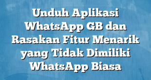 Unduh Aplikasi WhatsApp GB dan Rasakan Fitur Menarik yang Tidak Dimiliki WhatsApp Biasa