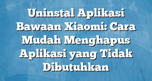 Uninstal Aplikasi Bawaan Xiaomi: Cara Mudah Menghapus Aplikasi yang Tidak Dibutuhkan