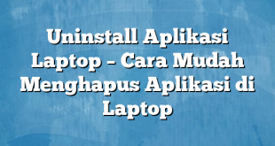 Uninstall Aplikasi Laptop – Cara Mudah Menghapus Aplikasi di Laptop