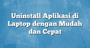 Uninstall Aplikasi di Laptop dengan Mudah dan Cepat