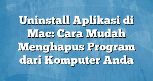 Uninstall Aplikasi di Mac: Cara Mudah Menghapus Program dari Komputer Anda