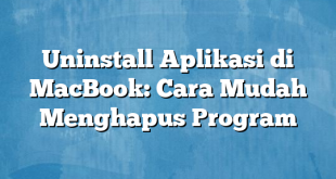 Uninstall Aplikasi di MacBook: Cara Mudah Menghapus Program