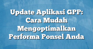 Update Aplikasi GPP: Cara Mudah Mengoptimalkan Performa Ponsel Anda