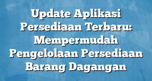 Update Aplikasi Persediaan Terbaru: Mempermudah Pengelolaan Persediaan Barang Dagangan