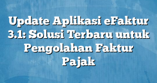 Update Aplikasi eFaktur 3.1: Solusi Terbaru untuk Pengolahan Faktur Pajak