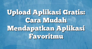 Upload Aplikasi Gratis: Cara Mudah Mendapatkan Aplikasi Favoritmu