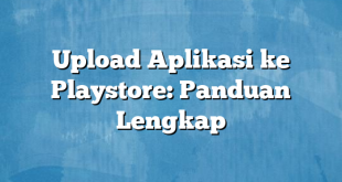 Upload Aplikasi ke Playstore: Panduan Lengkap