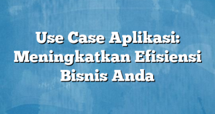 Use Case Aplikasi: Meningkatkan Efisiensi Bisnis Anda