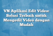 VN Aplikasi Edit Video: Solusi Terbaik untuk Mengedit Video dengan Mudah