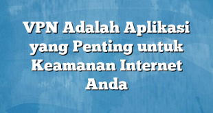 VPN Adalah Aplikasi yang Penting untuk Keamanan Internet Anda